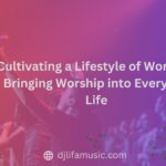 Cultivating a Lifestyle of Worship: Bringing Worship into Everyday Life